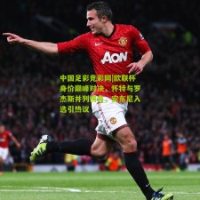 中国足彩竞彩网|欧联杯身价巅峰对决，怀特与罗杰斯并列榜首，安东尼入选引热议