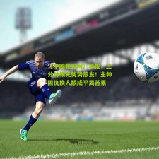 【中国竞彩网】早报，三分钟领先优势蒸发！主帅固执换人酿成平局苦果