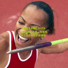 【体育足彩网】DOTA2近期赛事风暴，欢喜胜利与风云再起的新篇章