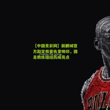 【中国竞彩网】新鹏城官方敲定佩普执掌帅印，国足教练组经历成亮点