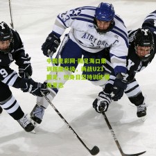 中国竞彩网-国足海口集训强度升级，两战U23国足，热身日坚持训练锤炼意志