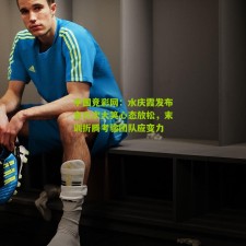 中国竞彩网：水庆霞发布会六次大笑心态放松，末训折腾考验团队应变力