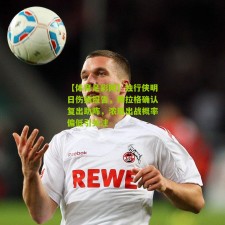 【体育足彩网】独行侠明日伤病报告，弗拉格确认复出助阵，浓眉出战概率偏低引关注