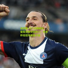 足彩网-马丁内斯断言，葡萄牙非夺冠热门，世界杯桂冠持有者才是