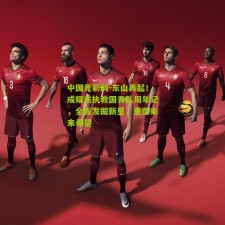 中国竞彩网-东山再起！成耀东执教国青队周年记，全面发掘新星，重塑未来希望